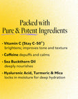 “Packed with Pure & Potent Ingredients.” Listed ingredients include: Vitamin C (Stay C-50®) (brightens; improves tone and texture), Caffeine (depuffs and calms), Sea Buckthorn Oil (deeply nourishes), and Hyaluronic Acid, Turmeric & Mica (locks in moisture for deep hydration).