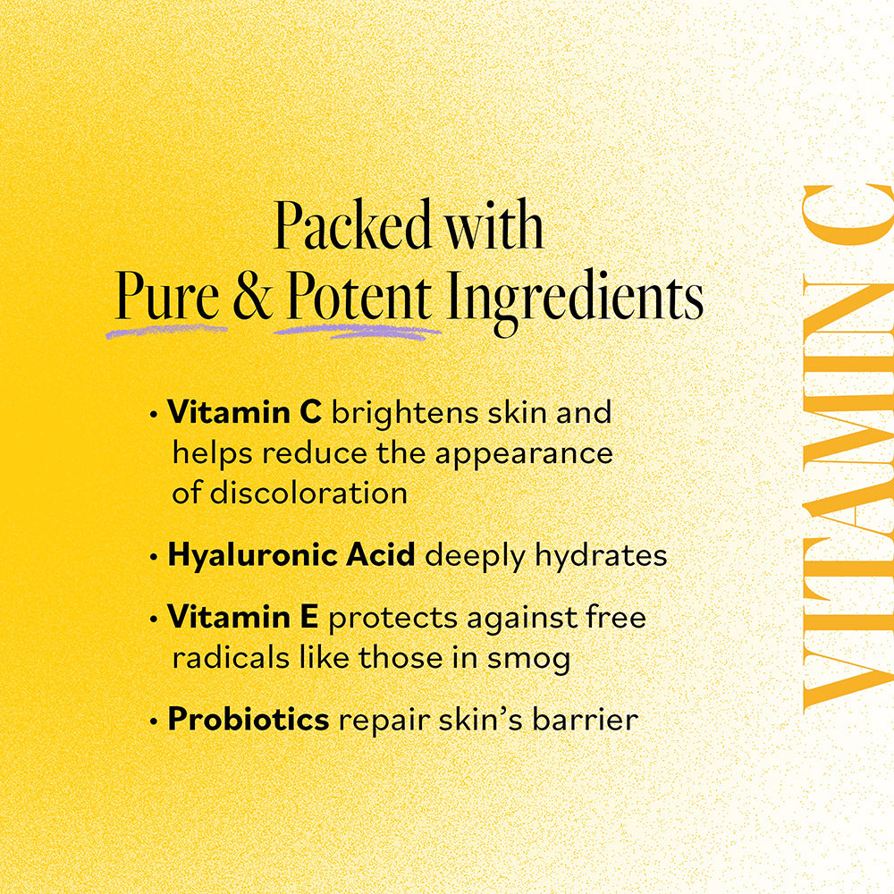 Packed with Pure &amp; Potent Ingredients: Vitamin C brightens skin and helps reduce the appearance of discoloration, Hyaluronic Acid deeply hydrates, Vitamin E protects against free radicals, and Probiotics repair skin&#39;s barrier.