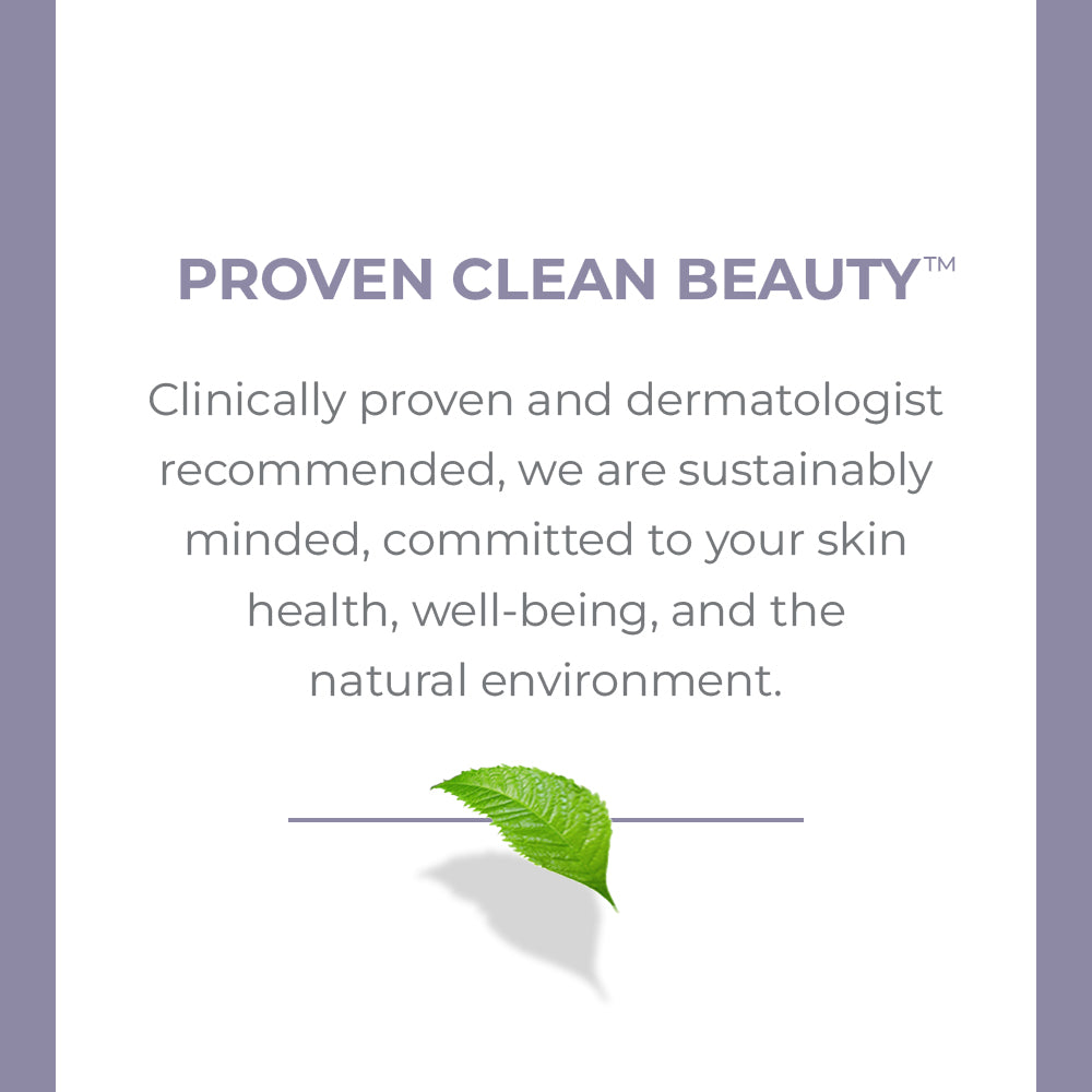 Proven Clean Beauty. Clinically proven and dermatologist, recommended, we are sustainably minded, committed to your skin health, well-being, and the natural environment.